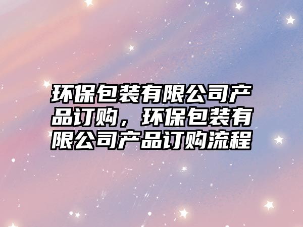 環(huán)保包裝有限公司產(chǎn)品訂購，環(huán)保包裝有限公司產(chǎn)品訂購流程