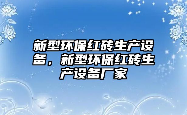 新型環(huán)保紅磚生產(chǎn)設備，新型環(huán)保紅磚生產(chǎn)設備廠家