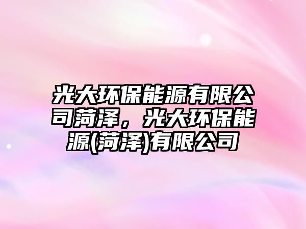 光大環(huán)保能源有限公司菏澤，光大環(huán)保能源(菏澤)有限公司