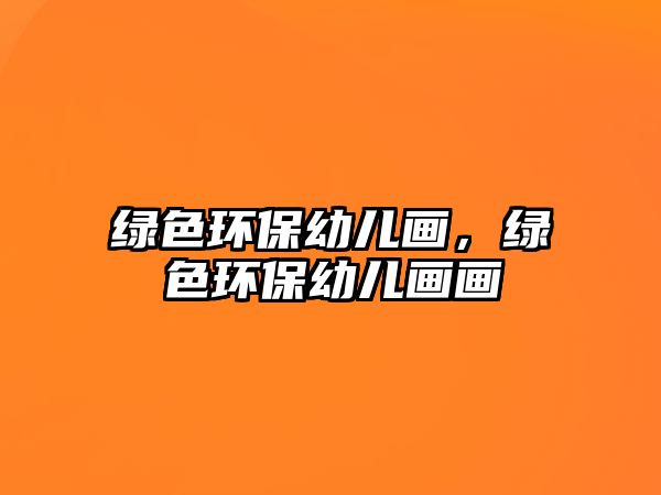 綠色環(huán)保幼兒畫(huà)，綠色環(huán)保幼兒畫(huà)畫(huà)