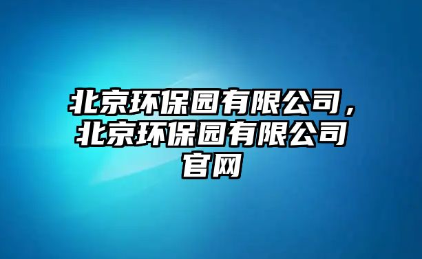 北京環(huán)保園有限公司，北京環(huán)保園有限公司官網(wǎng)