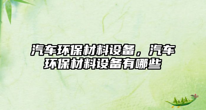 汽車環(huán)保材料設備，汽車環(huán)保材料設備有哪些