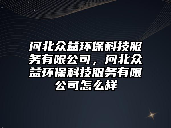 河北眾益環(huán)保科技服務(wù)有限公司，河北眾益環(huán)保科技服務(wù)有限公司怎么樣