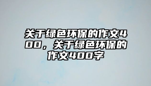 關(guān)于綠色環(huán)保的作文400，關(guān)于綠色環(huán)保的作文400字