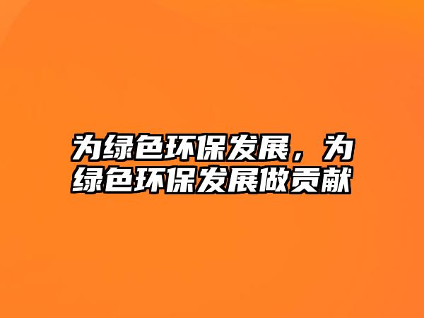 為綠色環(huán)保發(fā)展，為綠色環(huán)保發(fā)展做貢獻(xiàn)