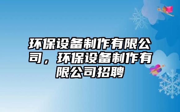 環(huán)保設(shè)備制作有限公司，環(huán)保設(shè)備制作有限公司招聘