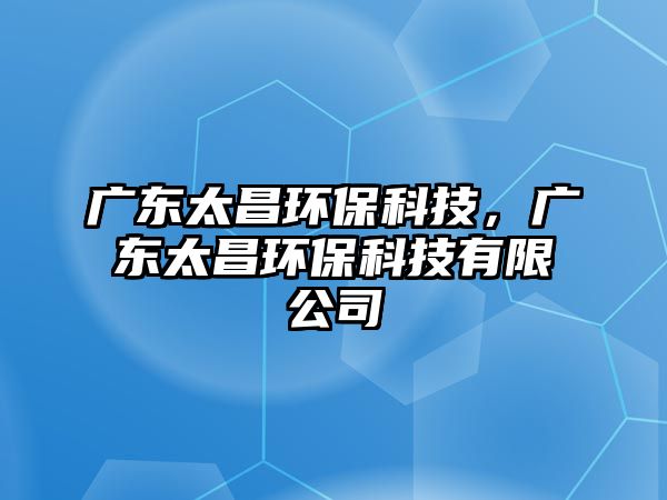 廣東太昌環(huán)?？萍?，廣東太昌環(huán)?？萍加邢薰?/> 
										</a>
										<span id=