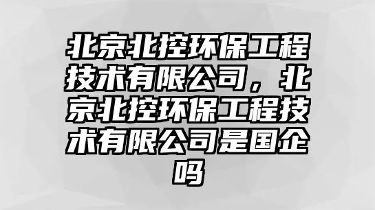 北京北控環(huán)保工程技術(shù)有限公司，北京北控環(huán)保工程技術(shù)有限公司是國企嗎