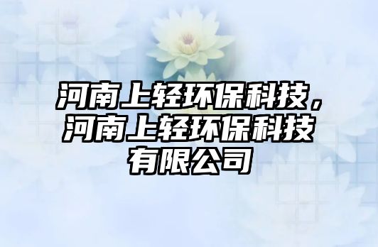 河南上輕環(huán)?？萍迹幽仙陷p環(huán)?？萍加邢薰?/> 
									</a>
									<h4 class=