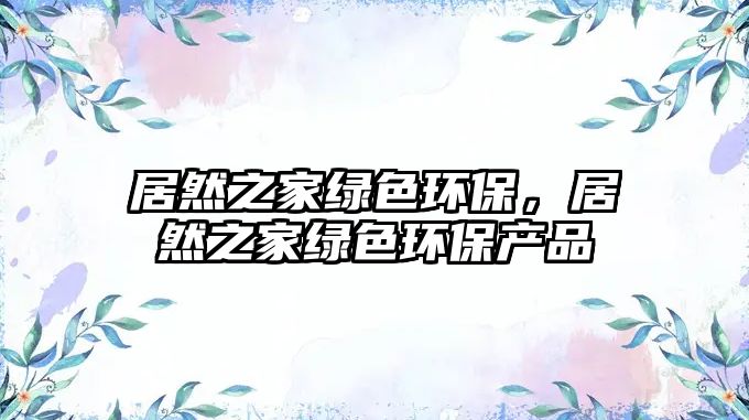 居然之家綠色環(huán)保，居然之家綠色環(huán)保產(chǎn)品