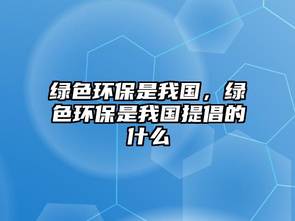 綠色環(huán)保是我國，綠色環(huán)保是我國提倡的什么