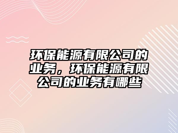 環(huán)保能源有限公司的業(yè)務(wù)，環(huán)保能源有限公司的業(yè)務(wù)有哪些