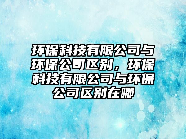 環(huán)?？萍加邢薰九c環(huán)保公司區(qū)別，環(huán)?？萍加邢薰九c環(huán)保公司區(qū)別在哪