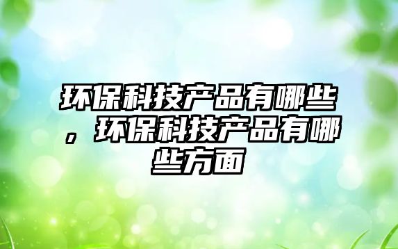 環(huán)?？萍籍a(chǎn)品有哪些，環(huán)?？萍籍a(chǎn)品有哪些方面