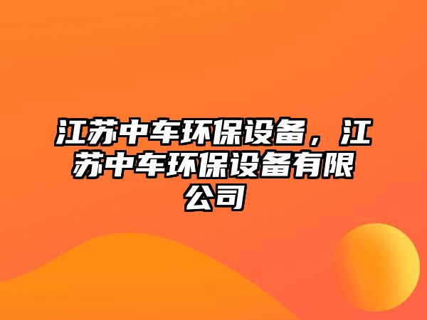 江蘇中車環(huán)保設(shè)備，江蘇中車環(huán)保設(shè)備有限公司