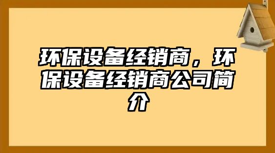 環(huán)保設(shè)備經(jīng)銷商，環(huán)保設(shè)備經(jīng)銷商公司簡介