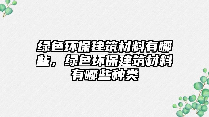綠色環(huán)保建筑材料有哪些，綠色環(huán)保建筑材料有哪些種類