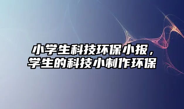 小學生科技環(huán)保小報，學生的科技小制作環(huán)保