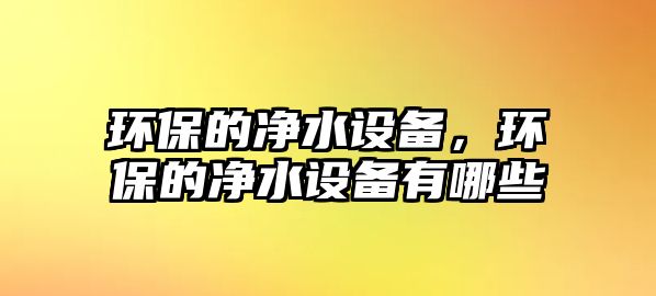 環(huán)保的凈水設備，環(huán)保的凈水設備有哪些