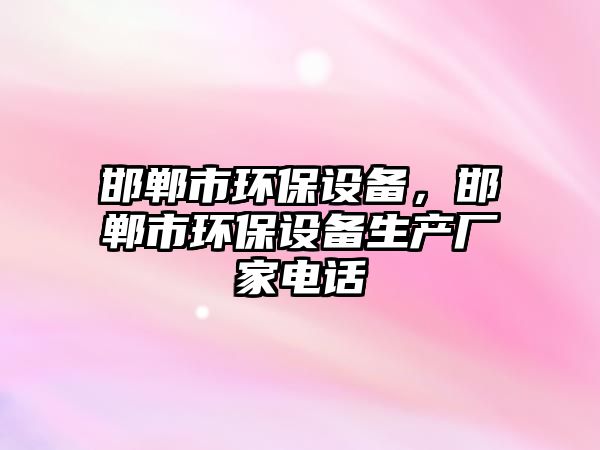 邯鄲市環(huán)保設(shè)備，邯鄲市環(huán)保設(shè)備生產(chǎn)廠家電話