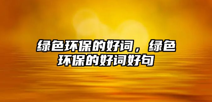 綠色環(huán)保的好詞，綠色環(huán)保的好詞好句