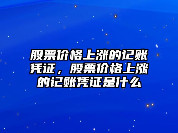 股票價格上漲的記賬憑證，股票價格上漲的記賬憑證是什么