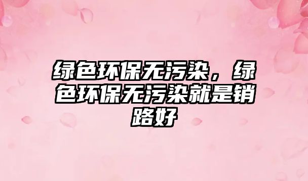 綠色環(huán)保無污染，綠色環(huán)保無污染就是銷路好
