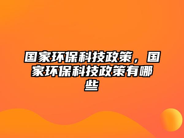 國家環(huán)?？萍颊?，國家環(huán)保科技政策有哪些