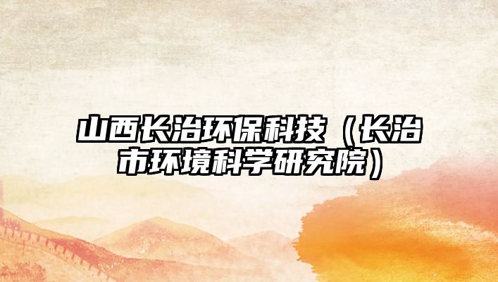 山西長治環(huán)?？萍迹ㄩL治市環(huán)境科學研究院）