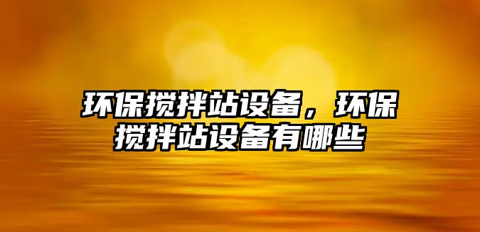 環(huán)保攪拌站設備，環(huán)保攪拌站設備有哪些