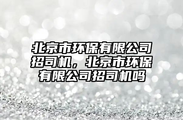 北京市環(huán)保有限公司招司機，北京市環(huán)保有限公司招司機嗎
