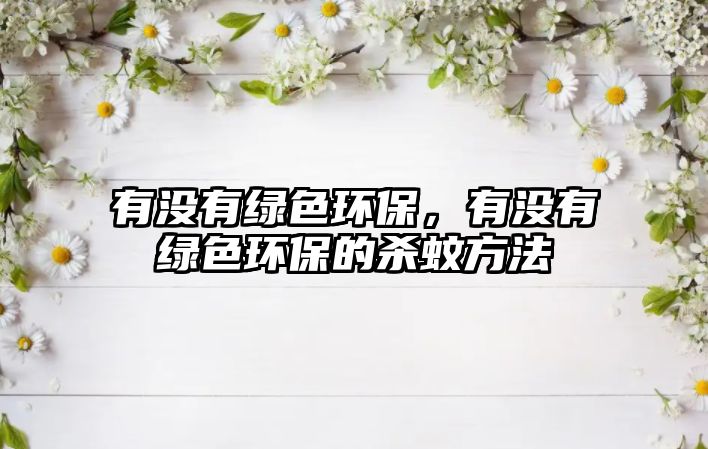有沒有綠色環(huán)保，有沒有綠色環(huán)保的殺蚊方法