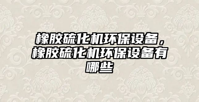 橡膠硫化機(jī)環(huán)保設(shè)備，橡膠硫化機(jī)環(huán)保設(shè)備有哪些
