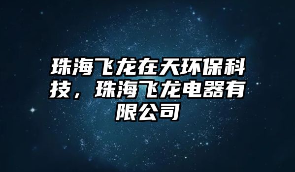 珠海飛龍在天環(huán)?？萍?，珠海飛龍電器有限公司