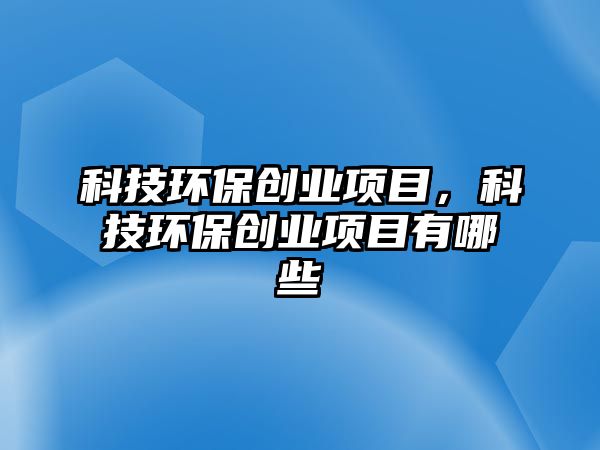 科技環(huán)保創(chuàng)業(yè)項(xiàng)目，科技環(huán)保創(chuàng)業(yè)項(xiàng)目有哪些