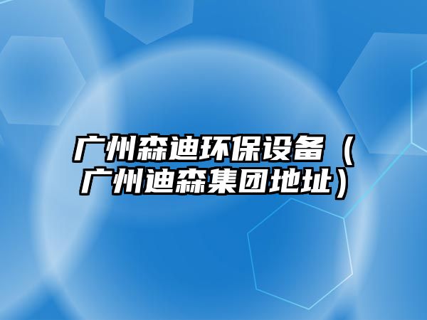 廣州森迪環(huán)保設(shè)備（廣州迪森集團(tuán)地址）