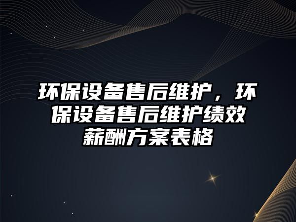 環(huán)保設(shè)備售后維護(hù)，環(huán)保設(shè)備售后維護(hù)績效薪酬方案表格