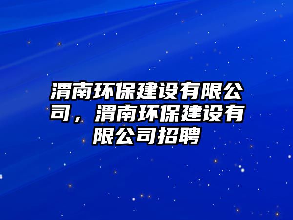 渭南環(huán)保建設(shè)有限公司，渭南環(huán)保建設(shè)有限公司招聘