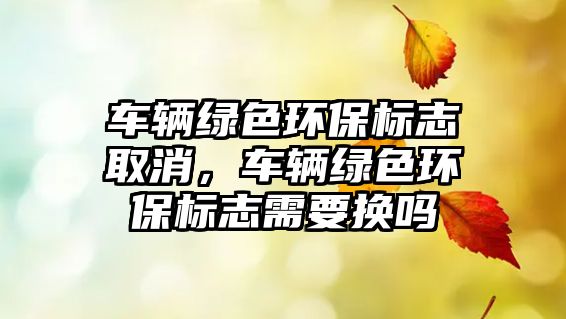 車輛綠色環(huán)保標(biāo)志取消，車輛綠色環(huán)保標(biāo)志需要換嗎