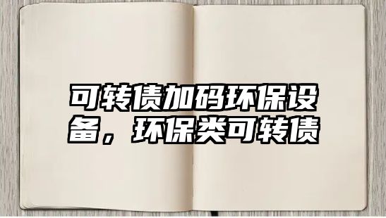 可轉(zhuǎn)債加碼環(huán)保設(shè)備，環(huán)保類可轉(zhuǎn)債
