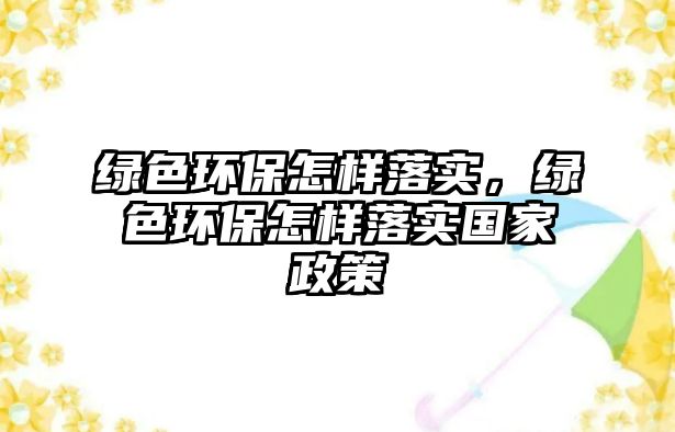 綠色環(huán)保怎樣落實，綠色環(huán)保怎樣落實國家政策
