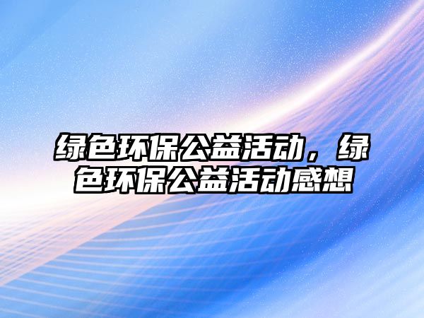 綠色環(huán)保公益活動，綠色環(huán)保公益活動感想