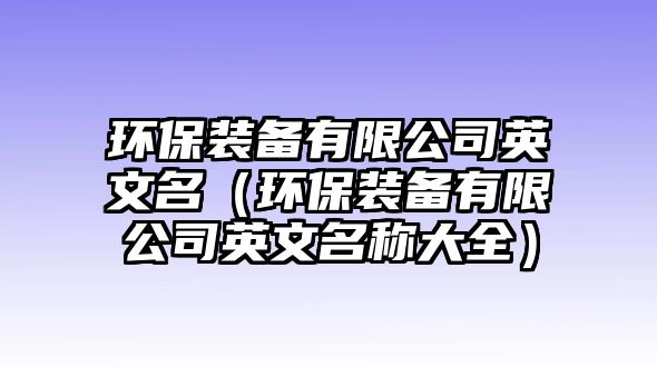 環(huán)保裝備有限公司英文名（環(huán)保裝備有限公司英文名稱大全）