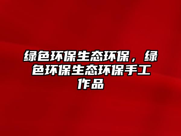 綠色環(huán)保生態(tài)環(huán)保，綠色環(huán)保生態(tài)環(huán)保手工作品
