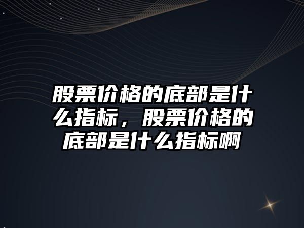 股票價(jià)格的底部是什么指標(biāo)，股票價(jià)格的底部是什么指標(biāo)啊