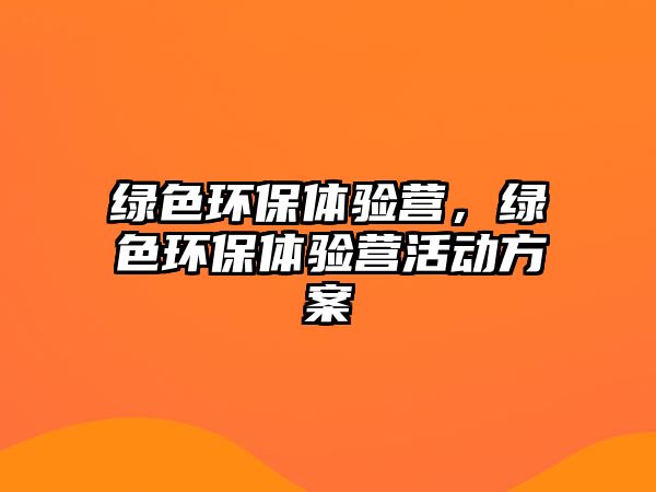 綠色環(huán)保體驗(yàn)營(yíng)，綠色環(huán)保體驗(yàn)營(yíng)活動(dòng)方案
