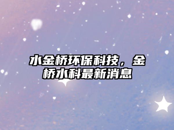 水金橋環(huán)?？萍?，金橋水科最新消息
