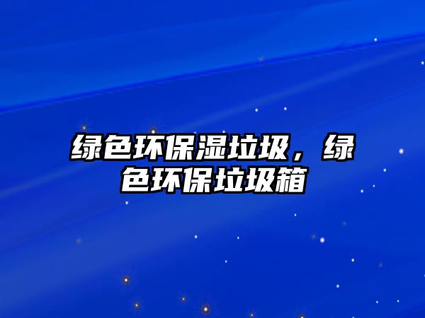 綠色環(huán)保濕垃圾，綠色環(huán)保垃圾箱