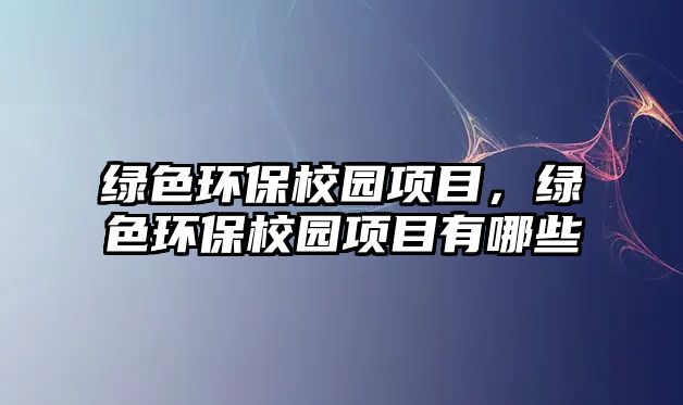 綠色環(huán)保校園項目，綠色環(huán)保校園項目有哪些