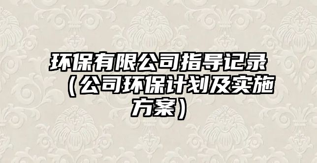 環(huán)保有限公司指導(dǎo)記錄（公司環(huán)保計(jì)劃及實(shí)施方案）